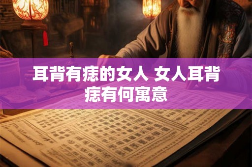耳背有痣的女人 女人耳背痣有何寓意 耳背有痣的女人 女人耳背痣有何寓意