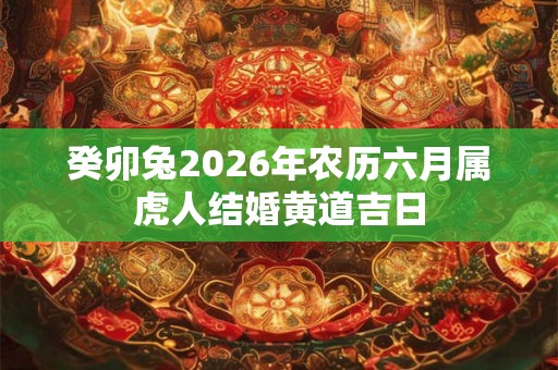 癸卯兔2026年农历六月属虎人结婚黄道吉日