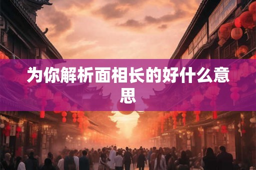 为你解析面相长的好什么意思