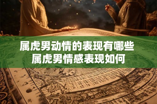 属虎男动情的表现有哪些 属虎男情感表现如何