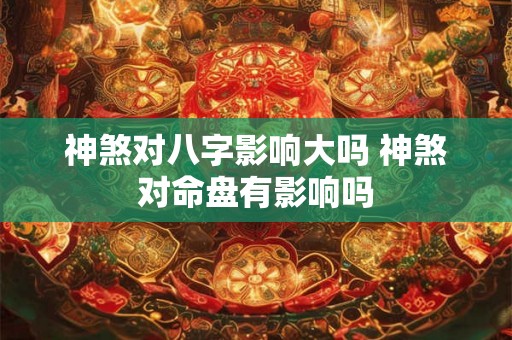 神煞对八字影响大吗 神煞对命盘有影响吗 神煞对八字影响大吗 神煞对命盘有影响吗