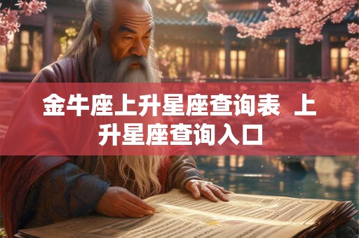 金牛座上升星座查询表 上升星座查询入口 金牛座上升星座查询表 上升星座查询入口