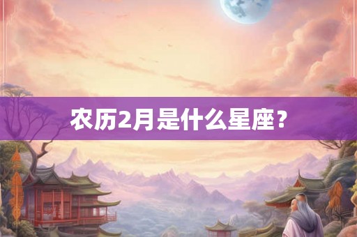 农历2月是什么星座? 农历2月是什么星座?