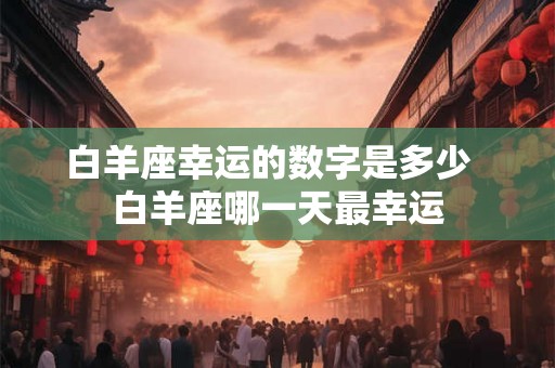 白羊座幸运的数字是多少  白羊座哪一天最幸运