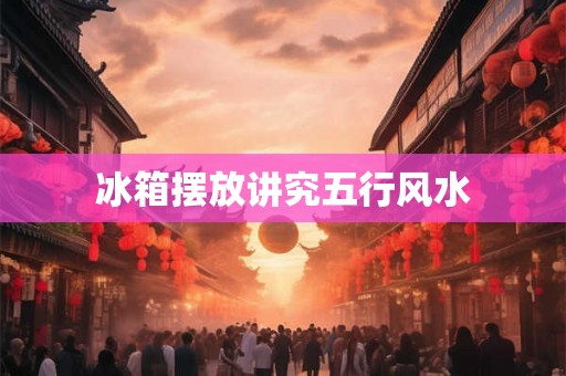 冰箱摆放讲究五行风水
