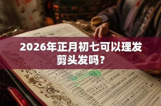 2026年正月初七可以理发剪头发吗? 2026年正月初七可以理发剪头发吗?