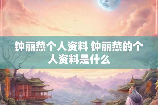 钟丽燕个人资料 钟丽燕的个人资料是什么