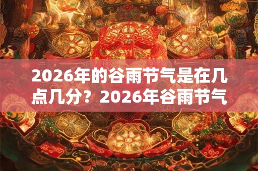 2026年的谷雨节气是在几点几分？2026年谷雨节气是黄道吉日吗？