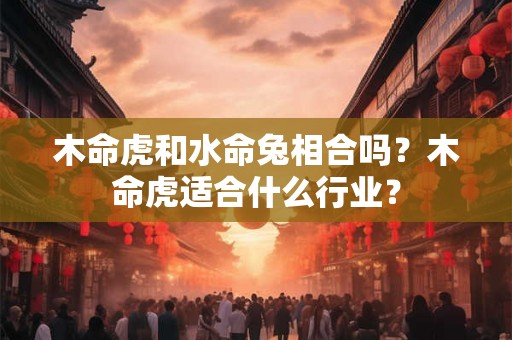 木命虎和水命兔相合吗？木命虎适合什么行业？