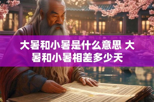 大暑和小暑是什么意思 大暑和小暑相差多少天