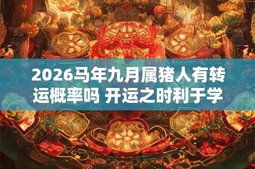 2026马年九月属猪人有转运概率吗 开运之时利于学业