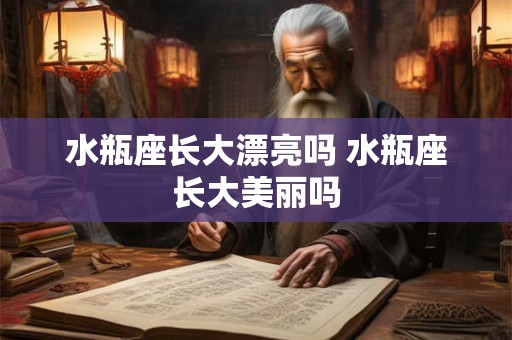 水瓶座长大漂亮吗 水瓶座长大美丽吗