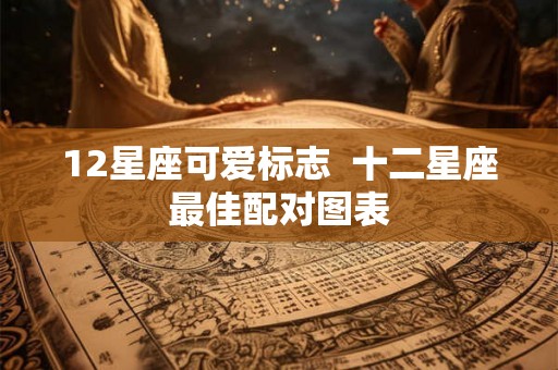 12星座可爱标志  十二星座最佳配对图表