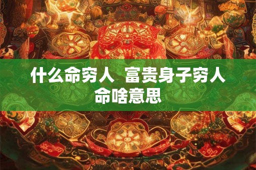 什么命穷人  富贵身子穷人命啥意思