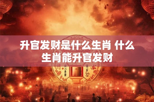 升官发财是什么生肖 什么生肖能升官发财 升官发财是什么生肖 什么生肖能升官发财