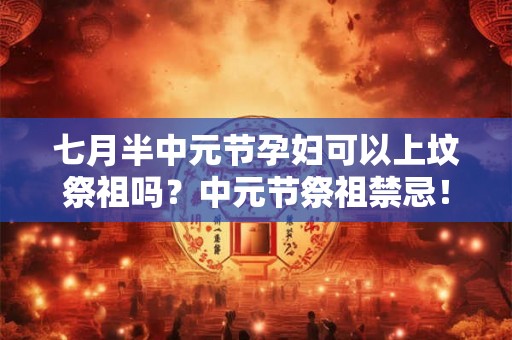 七月半中元节孕妇可以上坟祭祖吗？中元节祭祖禁忌！
