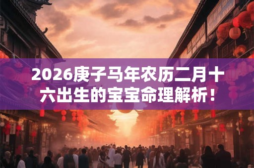 2026庚子马年农历二月十六出生的宝宝命理解析! 2026庚子马年农历二月十六出生的宝宝命理解析!