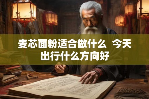 麦芯面粉适合做什么 今天出行什么方向好 麦芯面粉适合做什么 今天出行什么方向好