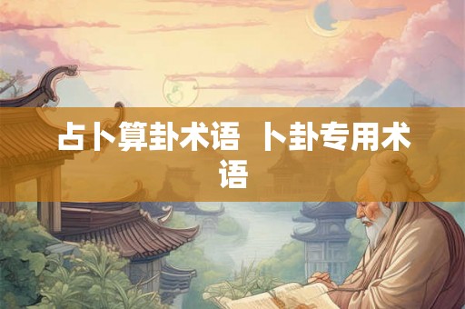 占卜算卦术语  卜卦专用术语