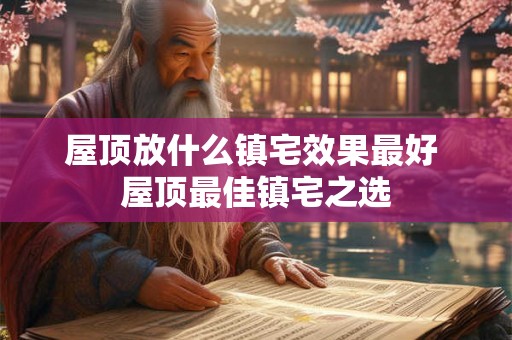 屋顶放什么镇宅效果最好 屋顶最佳镇宅之选