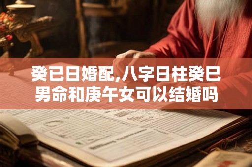 癸已日婚配,八字日柱癸巳男命和庚午女可以结婚吗 癸已日婚配,八字日柱癸巳男命和庚午女可以结婚吗