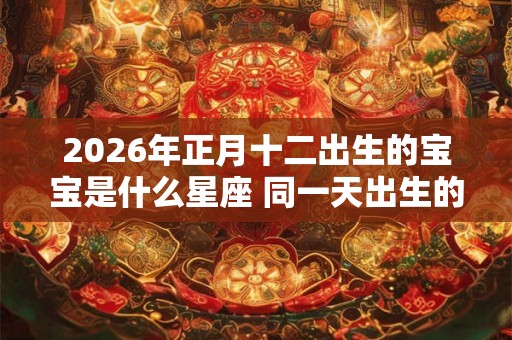 2026年正月十二出生的宝宝是什么星座 同一天出生的名人