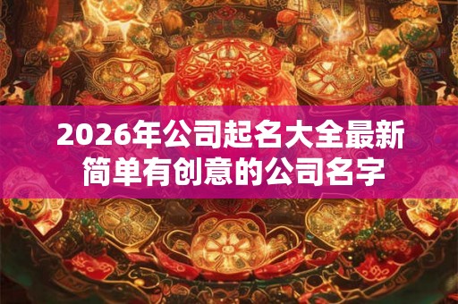 2026年公司起名大全最新 简单有创意的公司名字