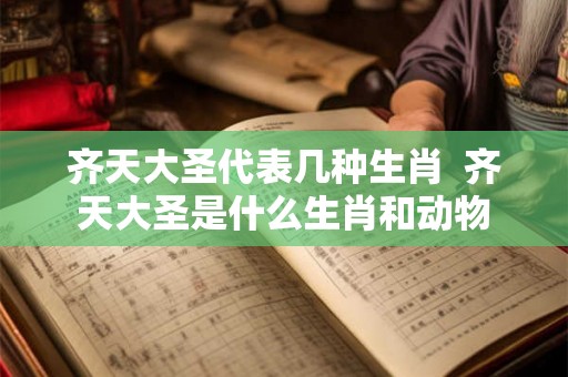 齐天大圣代表几种生肖  齐天大圣是什么生肖和动物