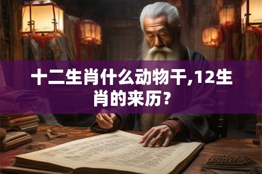 十二生肖什么动物干,12生肖的来历？