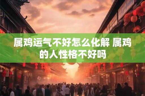 属鸡运气不好怎么化解 属鸡的人性格不好吗
