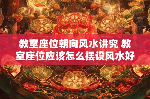 教室座位朝向风水讲究 教室座位应该怎么摆设风水好