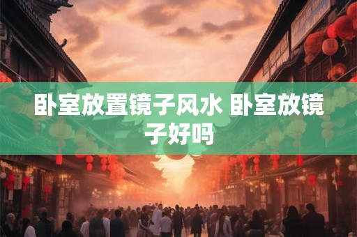 卧室放置镜子风水 卧室放镜子好吗 卧室放置镜子风水 卧室放镜子好吗