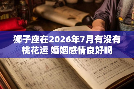 狮子座在2026年7月有没有桃花运 婚姻感情良好吗