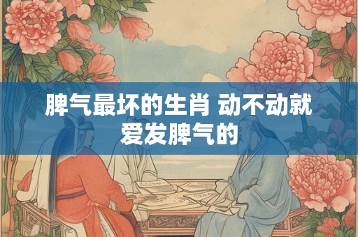 脾气最坏的生肖 动不动就爱发脾气的