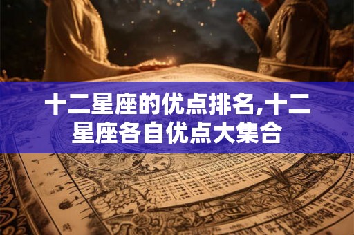 十二星座的优点排名,十二星座各自优点大集合