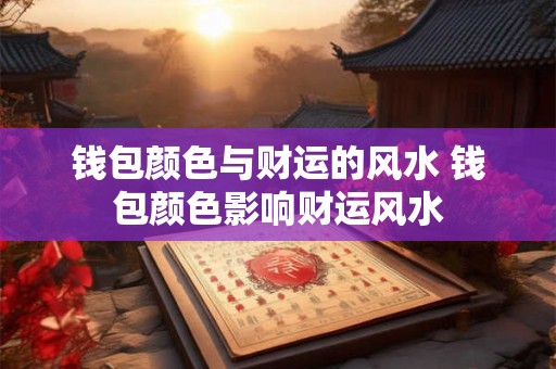 钱包颜色与财运的风水 钱包颜色影响财运风水 钱包颜色与财运的风水 钱包颜色影响财运风水
