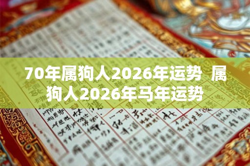 70年属狗人2026年运势  属狗人2026年马年运势