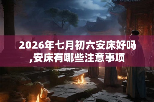 2026年七月初六安床好吗,安床有哪些注意事项 2026年七月初六安床好吗,安床有哪些注意事项