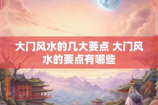 大门风水的几大要点 大门风水的要点有哪些