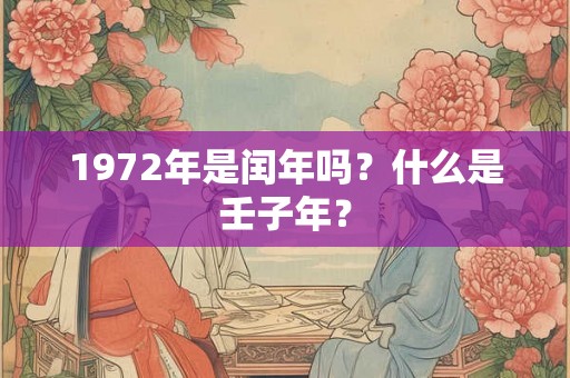 1972年是闰年吗?什么是壬子年? 1972年是闰年吗?什么是壬子年?