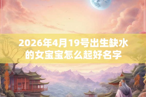 2026年4月19号出生缺水的女宝宝怎么起好名字 2026年4月19号出生缺水的女宝宝怎么起好名字