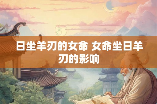 日坐羊刃的女命 女命坐日羊刃的影响