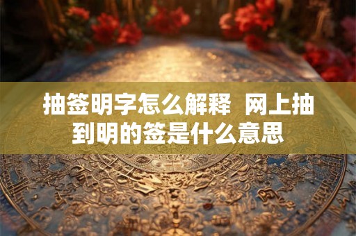 抽签明字怎么解释 网上抽到明的签是什么意思 抽签明字怎么解释 网上抽到明的签是什么意思