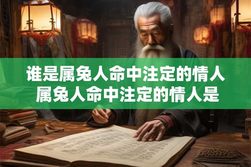 谁是属兔人命中注定的情人 属兔人命中注定的情人是谁 谁是属兔人命中注定的情人 属兔人命中注定的情人是谁