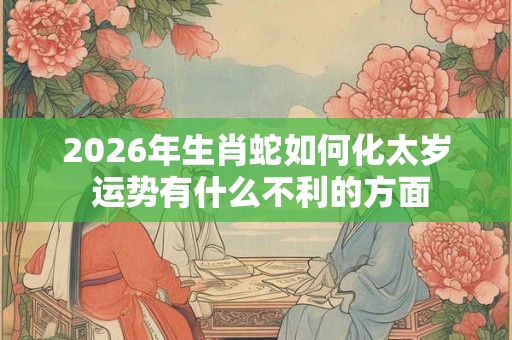 2026年生肖蛇如何化太岁 运势有什么不利的方面
