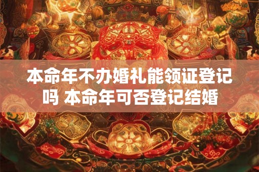 本命年不办婚礼能领证登记吗 本命年可否登记结婚