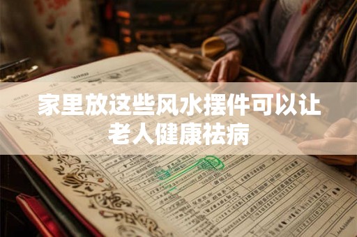 家里放这些风水摆件可以让老人健康祛病