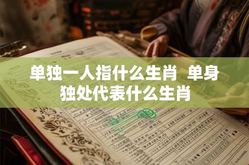 单独一人指什么生肖  单身独处代表什么生肖