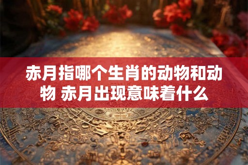 赤月指哪个生肖的动物和动物 赤月出现意味着什么