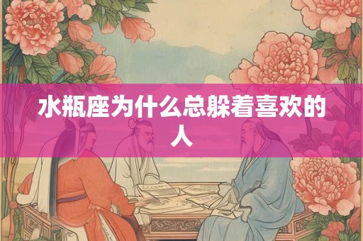 水瓶座为什么总躲着喜欢的人 水瓶座为什么总躲着喜欢的人